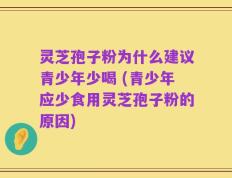 灵芝孢子粉为什么建议青少年少喝 (青少年应少食用灵芝孢子粉的原因)