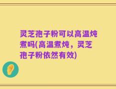 灵芝孢子粉可以高温炖煮吗(高温煮炖，灵芝孢子粉依然有效)