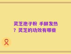 灵芝孢子粉 手脚发热？灵芝的功效有哪些