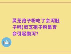 灵芝孢子粉吃了会泻肚子吗(灵芝孢子粉是否会引起腹泻？