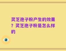 灵芝孢子粉产生的效果？灵芝孢子粉是怎么样的