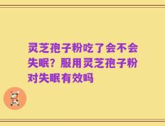 灵芝孢子粉吃了会不会失眠？服用灵芝孢子粉对失眠有效吗