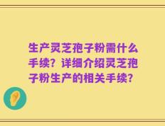 生产灵芝孢子粉需什么手续？详细介绍灵芝孢子粉生产的相关手续？