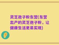 灵芝孢子粉东营(东营出产的灵芝孢子粉，让健康生活更易实现)