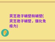 灵芝孢子破壁和破壁(灵芝孢子破壁，强化免疫力)