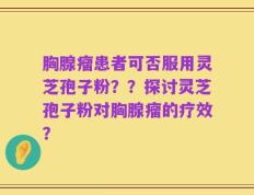 胸腺瘤患者可否服用灵芝孢子粉？？探讨灵芝孢子粉对胸腺瘤的疗效？