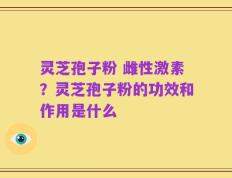 灵芝孢子粉 雌性激素？灵芝孢子粉的功效和作用是什么
