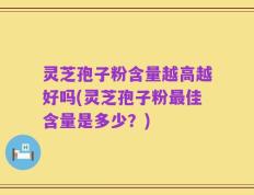 灵芝孢子粉含量越高越好吗(灵芝孢子粉最佳含量是多少？)