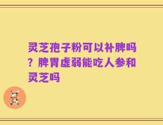 灵芝孢子粉可以补脾吗？脾胃虚弱能吃人参和灵芝吗