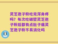 灵芝孢子粉吃完浑身疼吗？每次吃破壁灵芝孢子粉后都有点肚子痛灵芝孢子粉不易消化吗