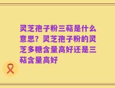 灵芝孢子粉三萜是什么意思？灵芝孢子粉的灵芝多糖含量高好还是三萜含量高好