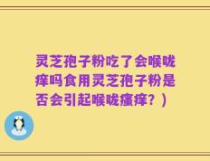 灵芝孢子粉吃了会喉咙痒吗食用灵芝孢子粉是否会引起喉咙瘙痒？)