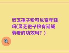 灵芝孢子粉可以变年轻吗(灵芝孢子粉有延缓衰老的功效吗？)