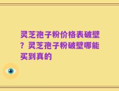 灵芝孢子粉价格表破壁？灵芝孢子粉破壁哪能买到真的