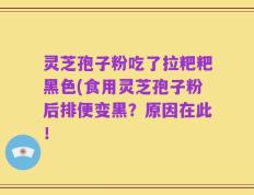 灵芝孢子粉吃了拉粑粑黑色(食用灵芝孢子粉后排便变黑？原因在此！