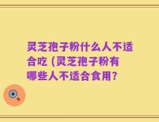 灵芝孢子粉什么人不适合吃 (灵芝孢子粉有哪些人不适合食用？