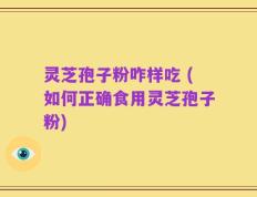 灵芝孢子粉咋样吃 (如何正确食用灵芝孢子粉)