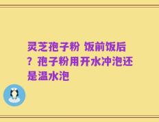 灵芝孢子粉 饭前饭后？孢子粉用开水冲泡还是温水泡