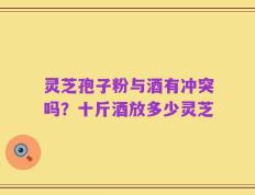 灵芝孢子粉与酒有冲突吗？十斤酒放多少灵芝