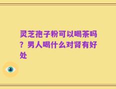 灵芝孢子粉可以喝茶吗？男人喝什么对肾有好处