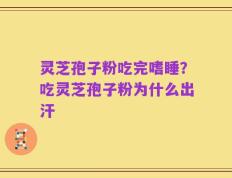 灵芝孢子粉吃完嗜睡？吃灵芝孢子粉为什么出汗