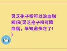 灵芝孢子粉可以治血脂稠吗(灵芝孢子粉可降血脂，早知道多吃了！)