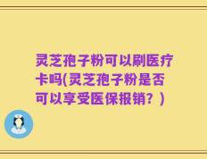 灵芝孢子粉可以刷医疗卡吗(灵芝孢子粉是否可以享受医保报销？)