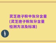 灵芝孢子粉中灰分含量(灵芝孢子粉灰分含量检测方法及标准)