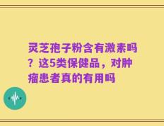 灵芝孢子粉含有激素吗？这5类保健品，对肿瘤患者真的有用吗