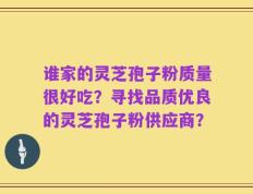 谁家的灵芝孢子粉质量很好吃？寻找品质优良的灵芝孢子粉供应商？