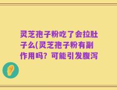 灵芝孢子粉吃了会拉肚子么(灵芝孢子粉有副作用吗？可能引发腹泻
