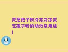 灵芝孢子粉冷冻冷冻灵芝孢子粉的功效及用途)