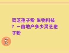 灵芝孢子粉 生物科技？一亩地产多少灵芝孢子粉