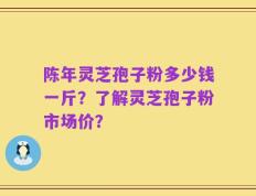 陈年灵芝孢子粉多少钱一斤？了解灵芝孢子粉市场价？