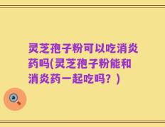 灵芝孢子粉可以吃消炎药吗(灵芝孢子粉能和消炎药一起吃吗？)