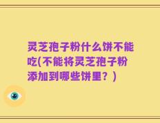 灵芝孢子粉什么饼不能吃(不能将灵芝孢子粉添加到哪些饼里？)