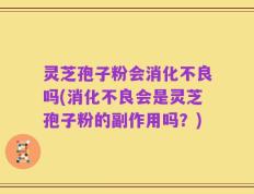 灵芝孢子粉会消化不良吗(消化不良会是灵芝孢子粉的副作用吗？)