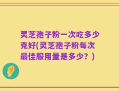 灵芝孢子粉一次吃多少克好(灵芝孢子粉每次最佳服用量是多少？)