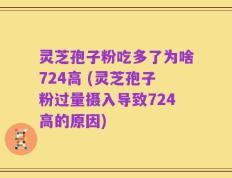 灵芝孢子粉吃多了为啥724高 (灵芝孢子粉过量摄入导致724高的原因)