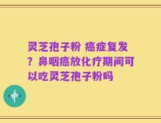 灵芝孢子粉 癌症复发？鼻咽癌放化疗期间可以吃灵芝孢子粉吗