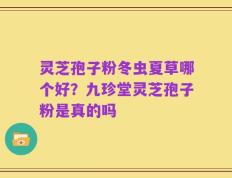 灵芝孢子粉冬虫夏草哪个好？九珍堂灵芝孢子粉是真的吗
