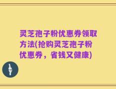 灵芝孢子粉优惠券领取方法(抢购灵芝孢子粉优惠券，省钱又健康)