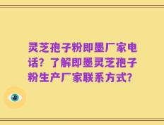 灵芝孢子粉即墨厂家电话？了解即墨灵芝孢子粉生产厂家联系方式？