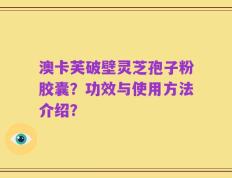 澳卡芙破壁灵芝孢子粉胶囊？功效与使用方法介绍？