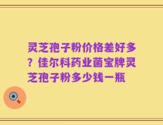 灵芝孢子粉价格差好多？佳尔科药业菌宝牌灵芝孢子粉多少钱一瓶