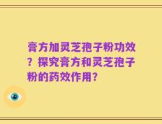 膏方加灵芝孢子粉功效？探究膏方和灵芝孢子粉的药效作用？