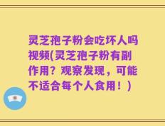 灵芝孢子粉会吃坏人吗视频(灵芝孢子粉有副作用？观察发现，可能不适合每个人食用！)