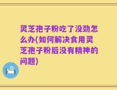灵芝孢子粉吃了没劲怎么办(如何解决食用灵芝孢子粉后没有精神的问题)