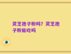 灵芝孢子粉吗？灵芝孢子粉能吃吗