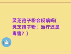 灵芝孢子粉会反病吗(灵芝孢子粉：治疗还是毒害？)